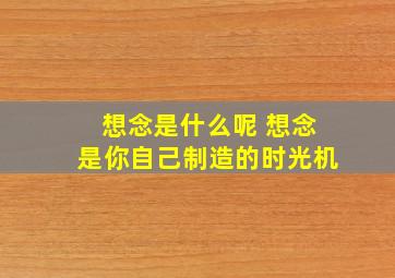 想念是什么呢 想念是你自己制造的时光机